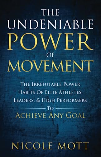 The Undeniable Power of Movement: The Irrefutable Power Habits Of Elite Athletes, Leaders, & High Performers To Achieve Any Goal