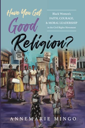 Have You Got Good Religion?: Black Women's Faith, Courage, and Moral Leadership in the Civil Rights Movement