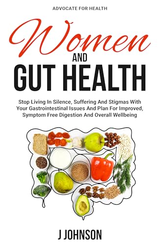 Women and Gut Health: Stop Living In Silence, Suffering, And Stigmas With Your Gastrointestinal Issues And Plan For Improved, Symptom Free Digestion And Overall Wellbeing
