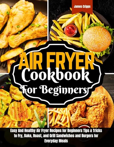 Air fryer Cookbook for Beginners: Easy And Healthy Air Fryer Recipes for Beginners Tips & Tricks to Fry, Bake, Roast, and Grill Sandwiches and Burgers for Everyday Meals