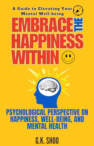Embrace The Happiness Within : A Guide to Elevating Your Mental Well-being: Psychological Perspectives on Happiness, Well-being, and Mental Health