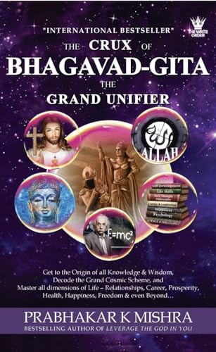 THE CRUX OF BHAGAVAD GITA THE GRAND UNIFIER: Get to the Origin of all Knowledge & Wisdom, Decode the Grand Cosmic Scheme, and Attain peaks in all facets of Life