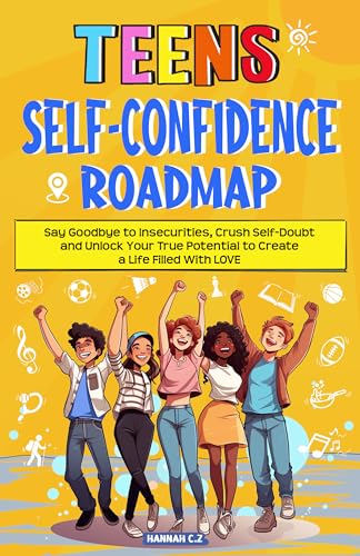 Teens Self-Confidence Roadmap: Say Goodbye to Insecurities, Crush Self-Doubt and Unlock Your True Potential to Create a Life Filled With Love