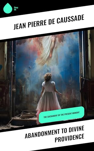 Abandonment to Divine Providence: The Sacrament of the Present Moment by Jean-Pierre de Caussade ...