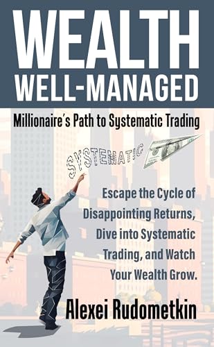 WEALTH WELL-MANAGED: Millionaire’s Path to Systematic Trading: Escape the Cycle of Disappointing Returns, More Than 12 Strategies Revealed Help Your Wealth Grow.