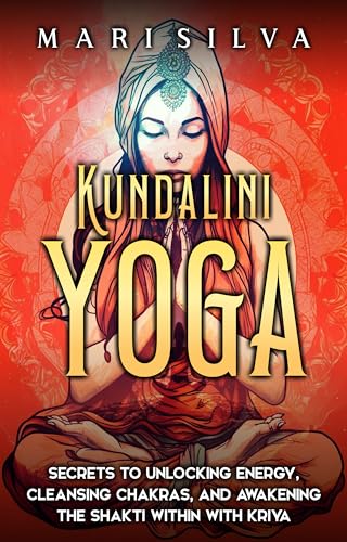 Kundalini Yoga: Secrets to Unlocking Energy, Cleansing Chakras, and Awakening the Shakti within with Kriya