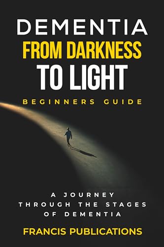Dementia, From Darkness to Light, Beginner's Guide: A Journey Through the Stages of Dementia
