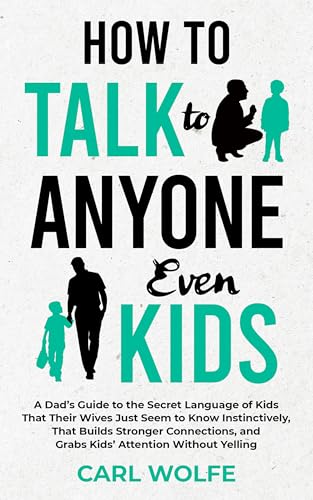 How to Talk to Anyone, Even Kids: A Dad’s Guide to the Secret Language of Kids That Their Wives Seem to Know Instinctively, That Builds Stronger Connections, and Grabs Kids’ Attention Without Yelling