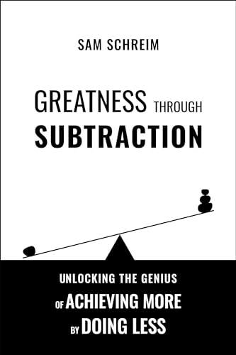 Greatness Through Subtraction: Unlocking the Genius of Achieving More by Doing Less