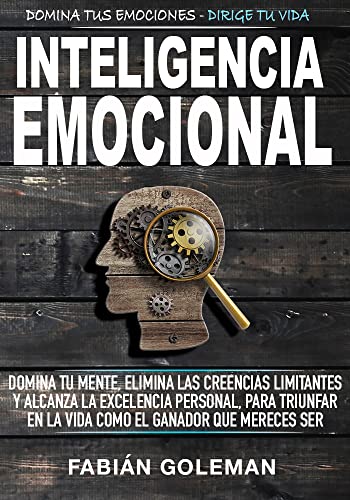 Inteligencia Emocional: Domina Tu Mente, Elimina Las Creencias Limitantes Y Alcanza La Excelencia Personal, Para Triunfar En La Vida Como El Ganador Que Mereces Ser.