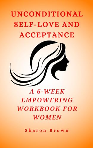 Unconditional Self-Love and Acceptance: A 6-Week Empowering Workbook for Women