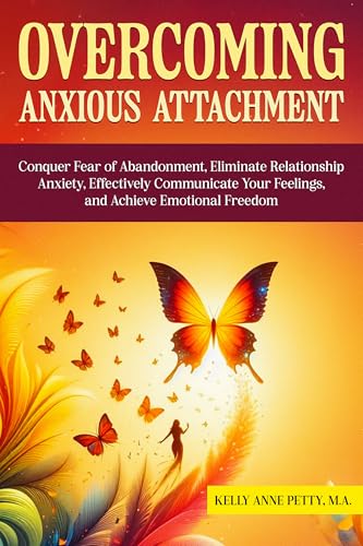 Overcoming Anxious Attachment : Conquer Fear of Abandonment, Eliminate Relationship Anxiety, Effectively Communicate Your Feelings, and Achieve Emotional Freedom