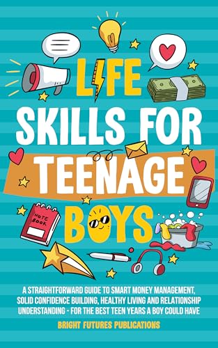 Life Skills for Teenage Boys: A Straightforward Guide to Smart Money Management, Solid Confidence, Healthy Living and Relationship Understanding for the Best Teen Years a Boy Can Have