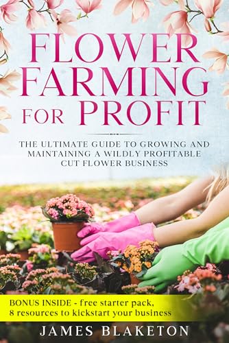 Flower Farming for Profit: The Ultimate Guide To Growing And Maintaining A Wildly Profitable Cut Flower Business