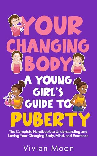 Your Changing Body: A Young Girl’s Guide to Puberty: The Complete Handbook to Understanding and Loving Your Changing Body, Mind, and Emotions