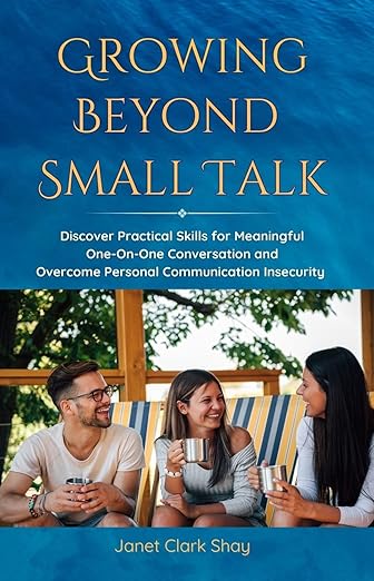 Growing Beyond Small Talk: Discover Practical Skills for Meaningful One-On-One Conversation and Overcome Personal Communication Insecurity