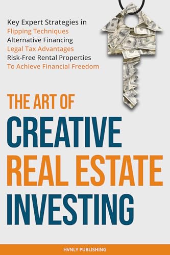 The Art of Creative Real Estate Investing: Key Expert Strategies in Flipping Techniques, Alternative Financing, Legal Tax Advantages & Risk-Free Rental Properties to Achieve Financial Freedom