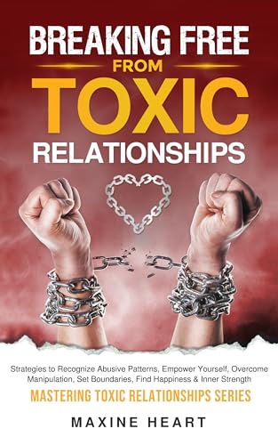 Breaking Free from Toxic Relationships: Strategies to Recognize Abusive Patterns, Empower Yourself, Overcome Manipulation, Set Boundaries, Find Happiness ... Strength