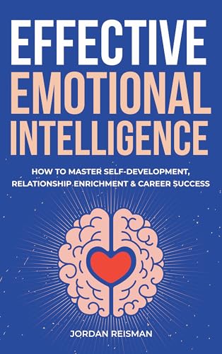 Effective Emotional Intelligence: How to Master Self-Development, Relationship Enrichment & Career Success