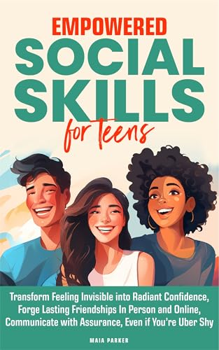 Empowered Social Skills for Teens: Transform Feeling Invisible into Radiant Confidence, Forge Lasting Friendships In Person and Online, Communicate with Assurance, Even if You’re Uber Shy
