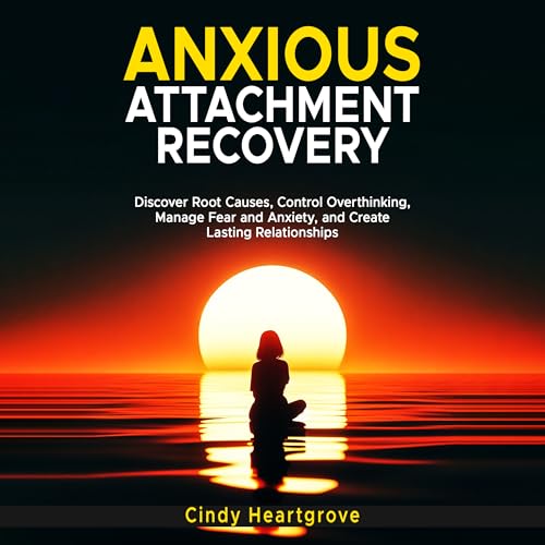 Anxious Attachment Recovery: Discover Root Causes, Control Overthinking, Manage Fear and Anxiety, and Create Lasting Relationships
