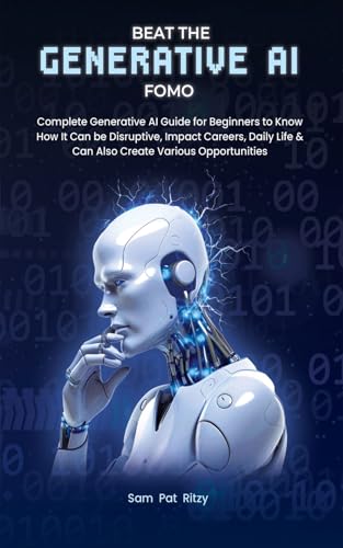 Beat the Generative AI FOMO: Complete Generative AI Guide for Beginners to Know How It Can be Disruptive, Impact Careers, Daily Life & Can Also Create Various Opportunities