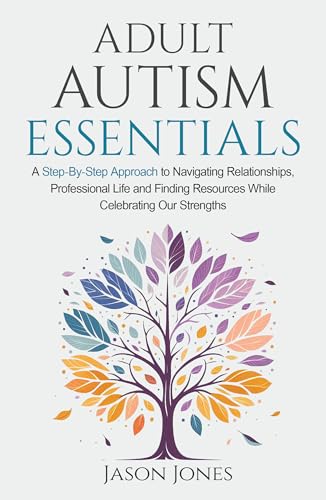 Adult Autism Essentials: A Step-By-Step Approach to Navigating Relationships, Professional Life and Finding Resources While Celebrating Our Strengths