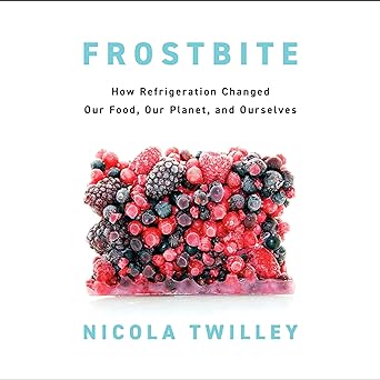 Frostbite: How Refrigeration Changed Our Food, Our Planet, and Ourselves