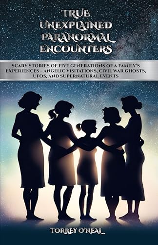 TRUE UNEXPLAINED PARANORMAL ENCOUNTERS: SCARY STORIES OF FIVE GENERATIONS OF A FAMILY’S EXPERIENCES—ANGELIC VISITATIONS, CIVIL WAR GHOSTS, UFOS, AND SUPERNATURAL EVENTS