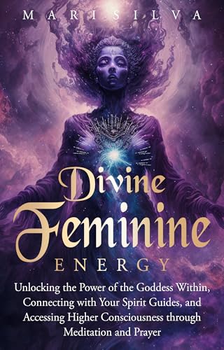 Divine Feminine Energy: Unlocking the Power of the Goddess Within, Connecting with Your Spirit Guides, and Accessing Higher Consciousness through Meditation and Prayer