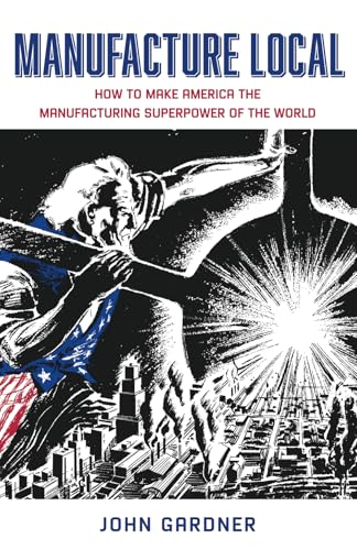Manufacture Local: How to Make America the Manufacturing Superpower of the World