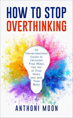 How to Stop Overthinking: An Unconventional Guide to Declutter Your Mind, Get Out of Your Head and Into Your Body