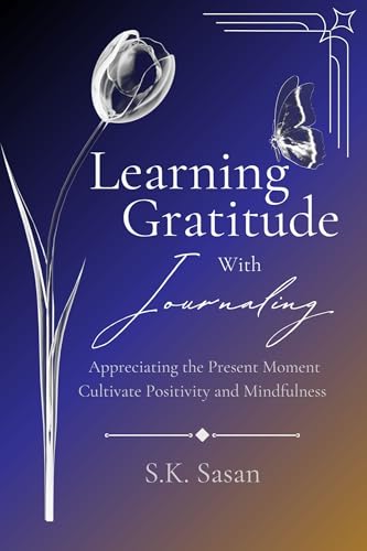 Learning Gratitude with Journaling: Appreciating the Present Moment, Cultivate Positivity and Mindfulness