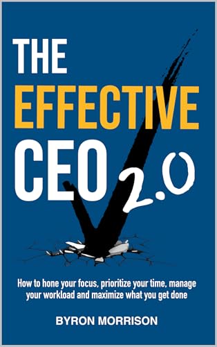 The Effective CEO 2.0: How to hone your focus, prioritize your time, manage your workload and maximize what you get done