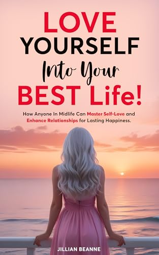 Love Yourself Into Your BEST Life: How Anyone In Midlife Can Master Self-Love and Enhance Relationships For Lasting Happiness