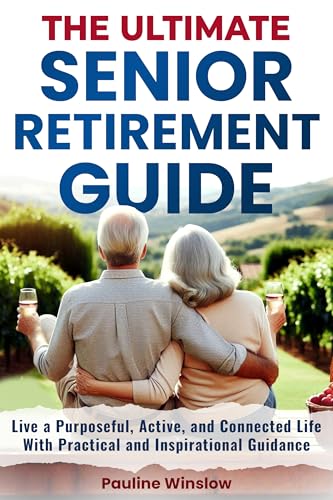 The Ultimate Senior Retirement Guide: Live a Purposeful, Active, and Connected Life With Practical and Inspirational Guidance