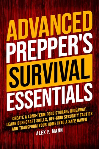 Advanced Prepper’s Survival Essentials: Create A Long-Term Food Storage Hideaway, Learn Bushcraft Skills, Off-Grid Security Tactics And Transform Your Home Into A Safe Haven