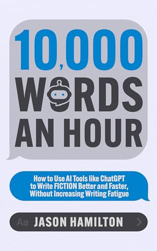 10,000 Words an Hour: How to Use AI Tools like ChatGPT to Write Fiction Better and Faster, Without Increasing Writing Fatigue