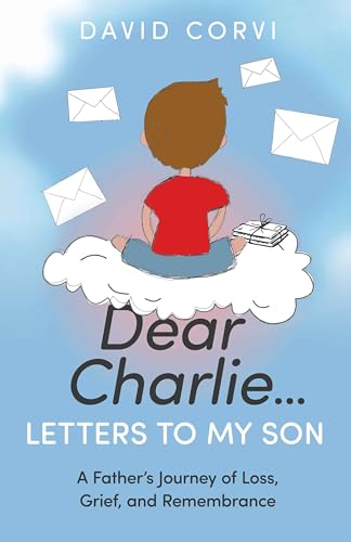 Dear Charlie...Letters To My Son: A Father’s Journey of Loss, Grief, and Remembrance