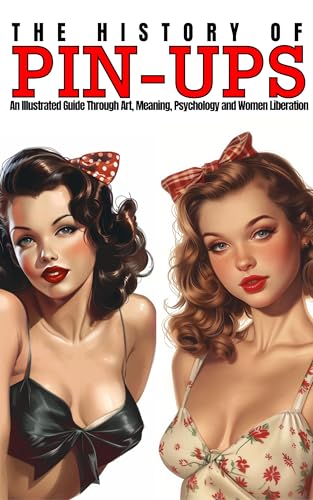 The History of Pin-Ups: An Illustrated Guide Through Art, Meaning, Psychology and Women Liberation.
