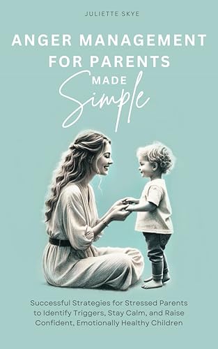 Anger Management for Parents Made Simple: Successful Strategies for Stressed Parents to Identify Triggers, Stay Calm, and Raise Confident, Emotionally Healthy Children