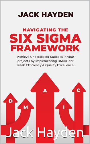 Navigating The Six Sigma Framework: Achieve Unparalleled Success in your projects by implementing DMAIC for Peak Efficiency and Quality Excellence