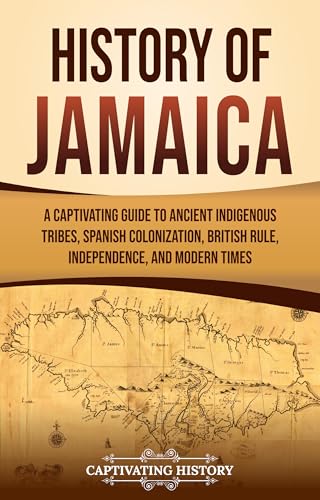 History of Jamaica: A Captivating Guide to Ancient Indigenous Tribes, Spanish Colonization, British Rule, Independence, and Modern Times