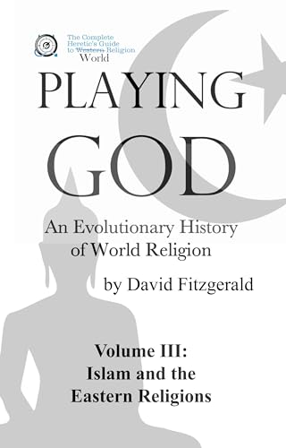 PLAYING GOD: An Evolutionary History of World Religion: Vol. 3 Islam and the Eastern Religions