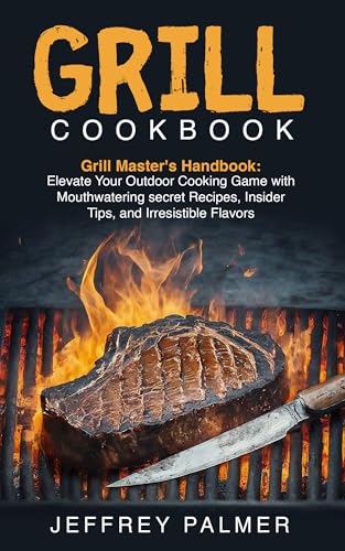 GRILL COOKBOOK: Grill Master's Handbook: Elevate Your Outdoor Cooking Game with Mouthwatering secret Recipes, Insider Tips, and Irresistible Flavors