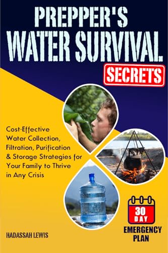 Prepper's Water Survival Secrets: Cost-Effective Water Collection, Filtration, Purification & Storage Strategies for Your Family to Thrive in Any Crisis