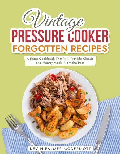 Vintage Pressure Cooker Forgotten Recipes: A Retro Cookbook That Will Provide Classic and Hearty Meals From the Past