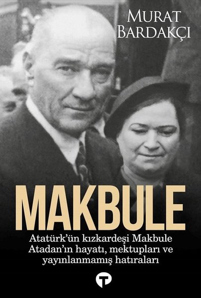 Makbule: Atatürk'ün Kız Kardeşi Makbule Atadan'ın Hayatı, Mektupları ve Yayınlanmamış Hatıraları