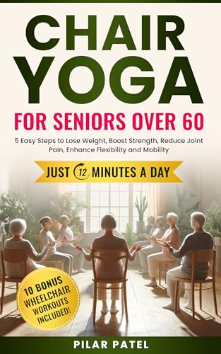 CHAIR YOGA FOR SENIORS OVER 60: 5 Easy Steps to Lose Weight, Boost Strength, Reduce Joint Pain, Enhance Flexibility and Mobility JUST 12 MINUTES A DAY!