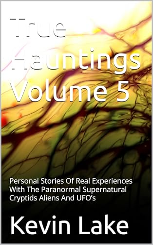 True Hauntings Volume 5: Personal Stories Of Real Experiences With The Paranormal Supernatural Cryptids Aliens And UFO’s